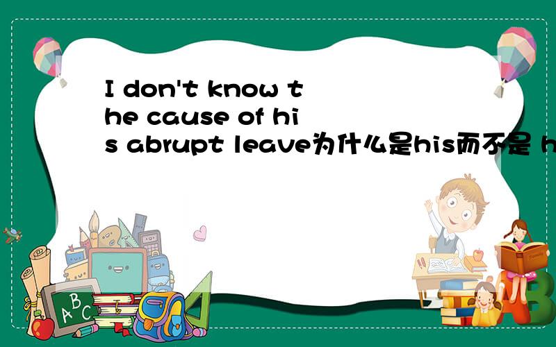 I don't know the cause of his abrupt leave为什么是his而不是 him