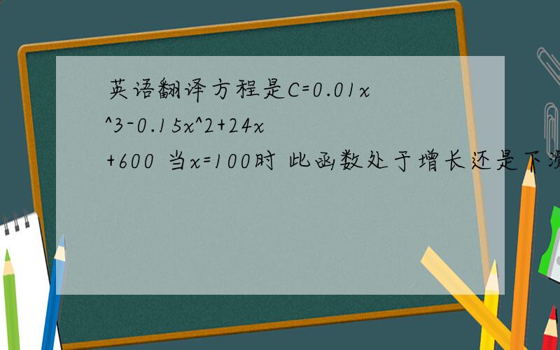 英语翻译方程是C=0.01x^3-0.15x^2+24x+600 当x=100时 此函数处于增长还是下滑阶段,thank you