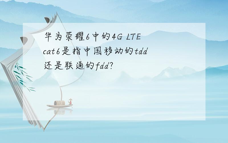 华为荣耀6中的4G LTE cat6是指中国移动的tdd还是联通的fdd?