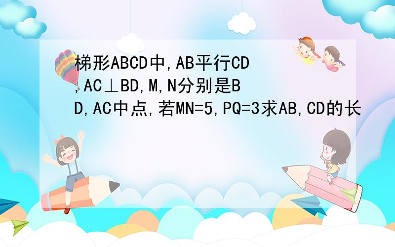 梯形ABCD中,AB平行CD,AC⊥BD,M,N分别是BD,AC中点,若MN=5,PQ=3求AB,CD的长
