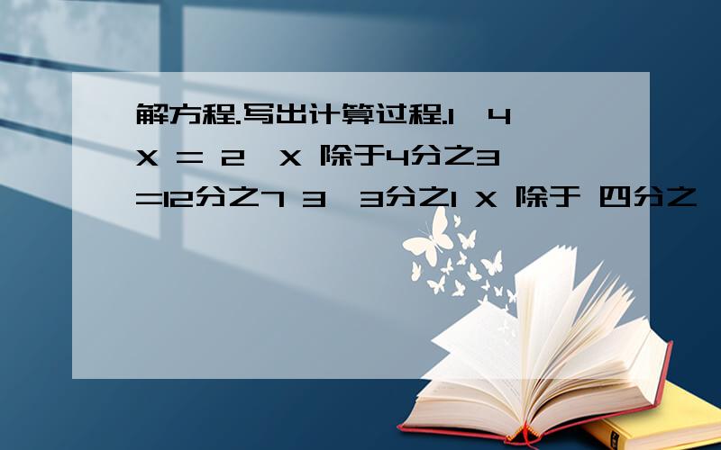 解方程.写出计算过程.1、4X = 2、X 除于4分之3=12分之7 3、3分之1 X 除于 四分之一=244、（口+4分之3）乘20=27.方框里的数是多少?要求：把方框里的数当作X然后用方程解决.