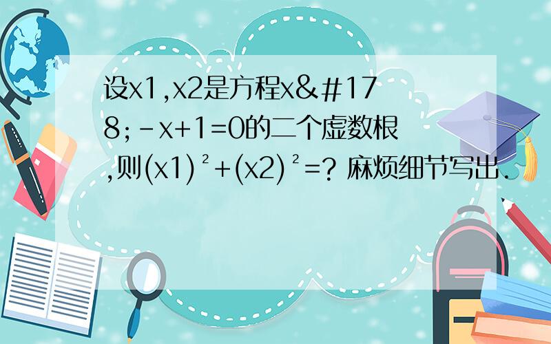 设x1,x2是方程x²-x+1=0的二个虚数根,则(x1)²+(x2)²=? 麻烦细节写出.