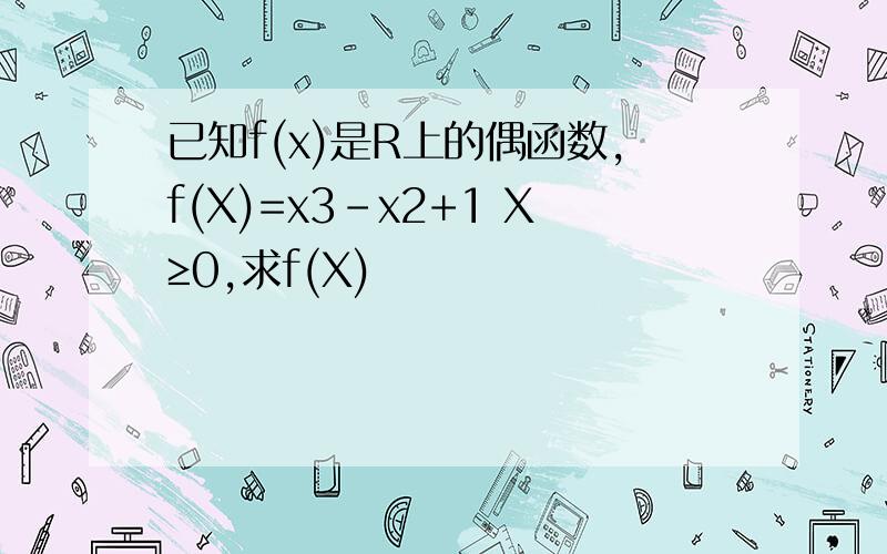 已知f(x)是R上的偶函数,f(X)=x3-x2+1 X≥0,求f(X)