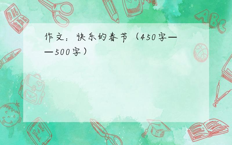 作文：快乐的春节（450字——500字）