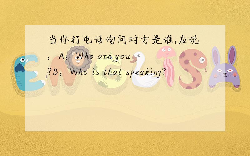 当你打电话询问对方是谁,应说：A：Who are you?B：Who is that speaking?
