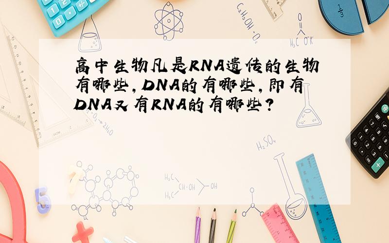 高中生物凡是RNA遗传的生物有哪些,DNA的有哪些,即有DNA又有RNA的有哪些?