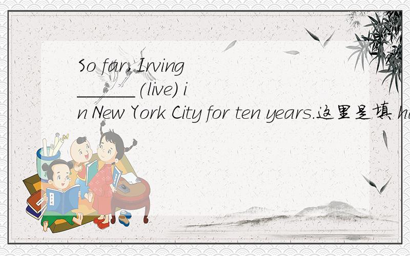 So far,Irving ______(live) in New York City for ten years.这里是填 has lived还是 has been living两者有什么区别呢?