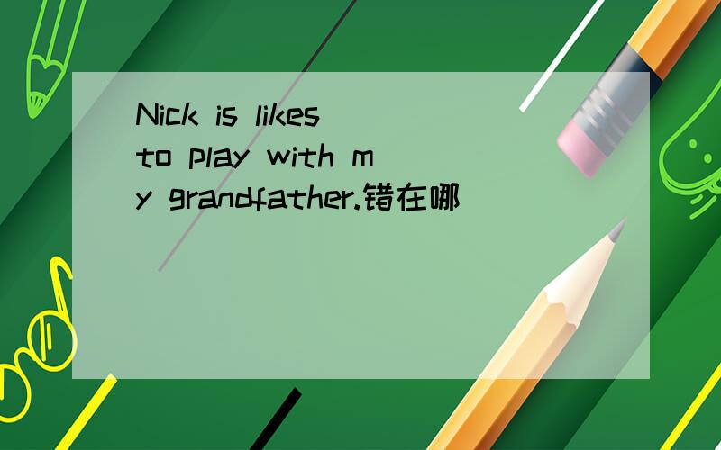 Nick is likes to play with my grandfather.错在哪