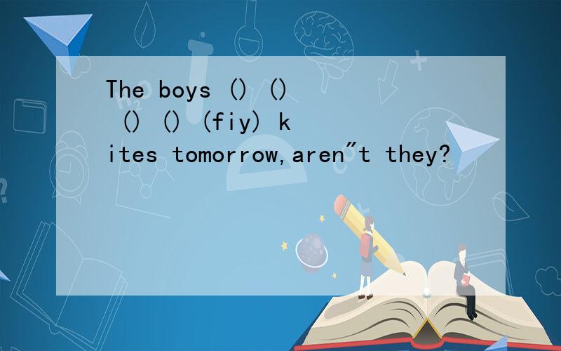 The boys () () () () (fiy) kites tomorrow,aren