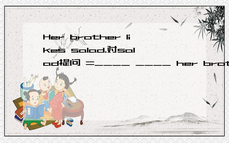 Her brother likes salad.对salad提问 =____ ____ her brother
