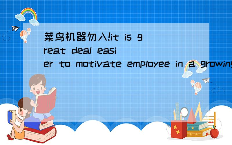 菜鸟机器勿入!it is great deal easier to motivate employee in a growing organization than a declining one更正：是It is a great deal............................