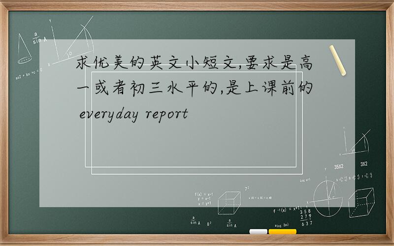 求优美的英文小短文,要求是高一或者初三水平的,是上课前的 everyday report