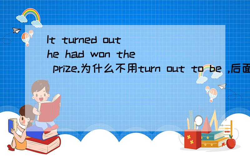 It turned out he had won the prize.为什么不用turn out to be ,后面的是不是省去了that ,为什么?将详细点阿,我的语法不怎么样的