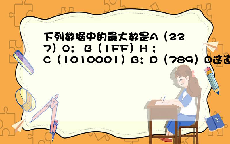 下列数据中的最大数是A（227）O； B（1FF）H ；C（1010001）B；D（789）D这道题是计算应用基础里面的,最好是能够把计算过程写出来!