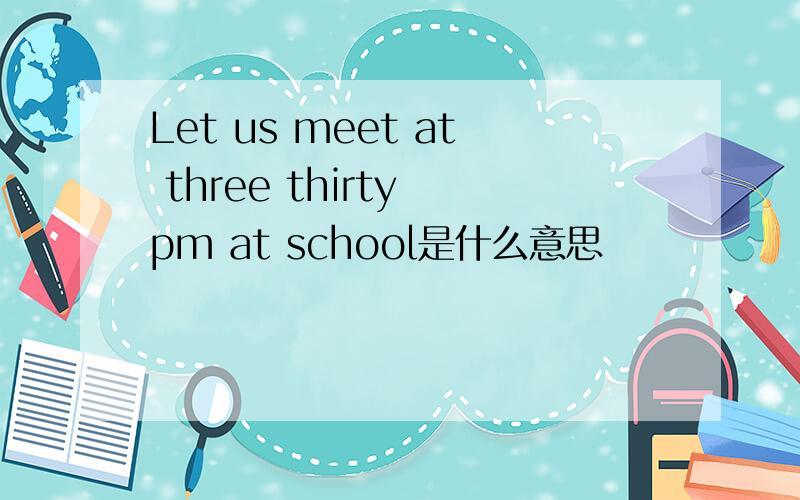 Let us meet at three thirty pm at school是什么意思