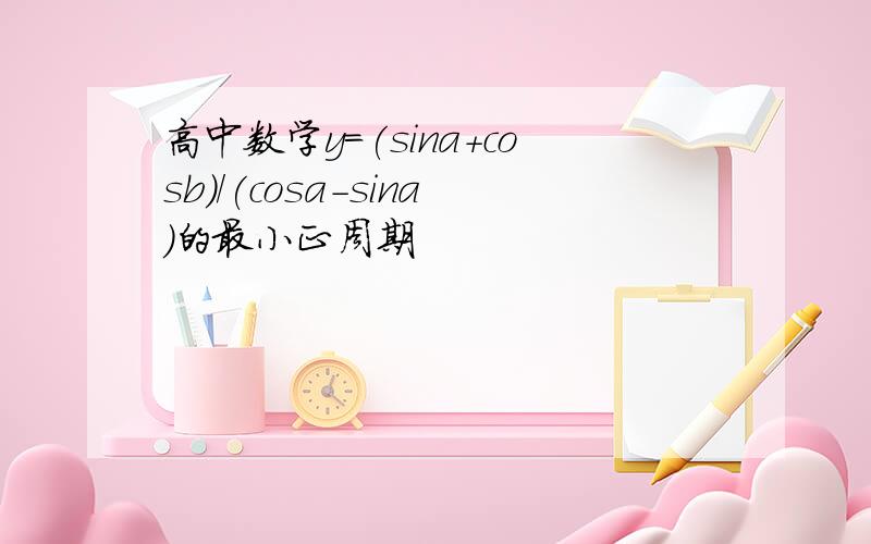 高中数学y=(sina+cosb)/(cosa-sina)的最小正周期