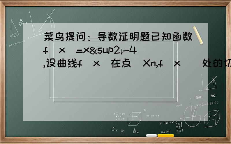 菜鸟提问：导数证明题已知函数f(x)=x²-4,设曲线f(x)在点（Xn,f(x))处的切线与x轴交于点（Xn+1,0）其中Xn为正实数1.若X1=4,记An=㏒(Xn+2/Xn-2)证明An是等比数列