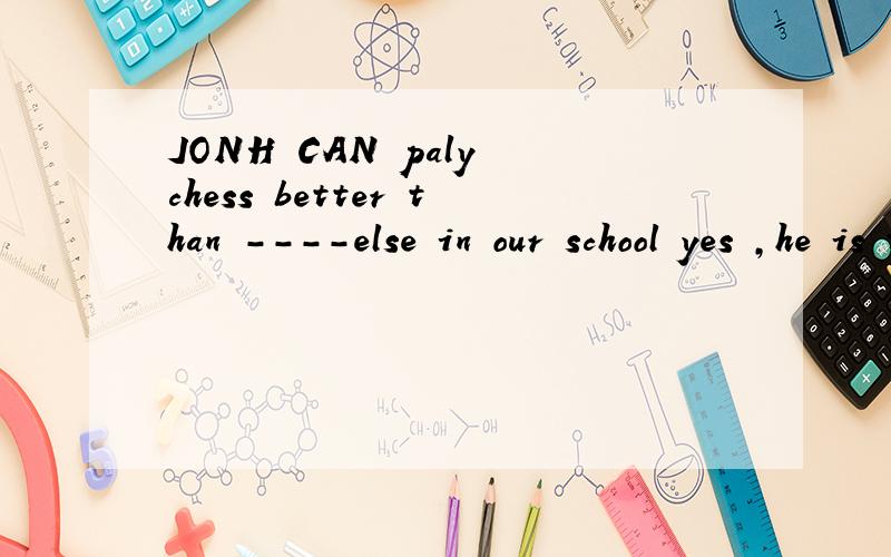 JONH CAN paly chess better than ----else in our school yes ,he is the best chess playerAsomeone Bno one Canyone为什么,肯定句中不是用someone吗?