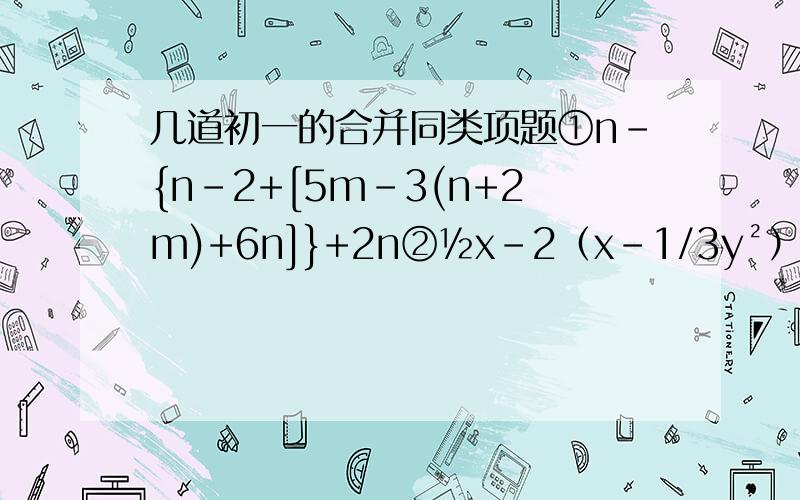 几道初一的合并同类项题①n-{n-2+[5m-3(n+2m)+6n]}+2n②½x-2（x-1/3y²）+（-3/2x+1/3y²）③2（t²-t-1)-(t²-t-1)+3(t²-t-1)④-5（2m-n)-6(2n-3m)⑤-3（ab-5b²+2a²）-3（7ab+1ba²-25b²）
