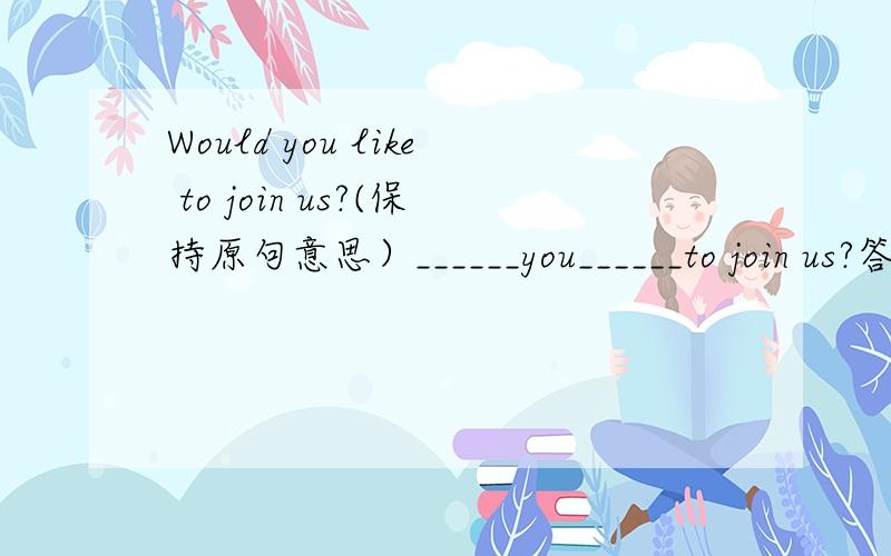 Would you like to join us?(保持原句意思）______you______to join us?答案是Are you willing to join us?