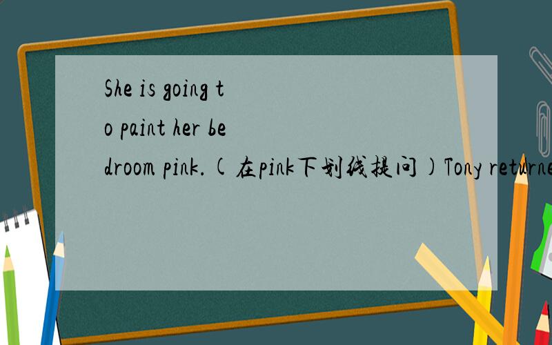 She is going to paint her bedroom pink.(在pink下划线提问)Tony returned home late last night.（改一般疑问句）Mr and Mrs Jenkins are going to the mall next weekend.(在next weekend下划线提问）