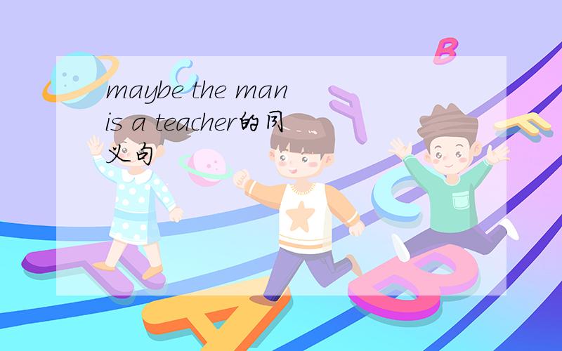 maybe the man is a teacher的同义句