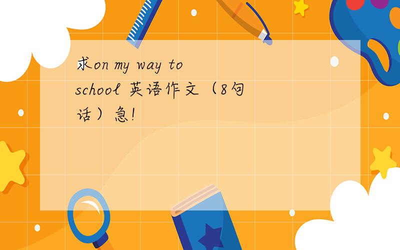 求on my way to school 英语作文（8句话）急!