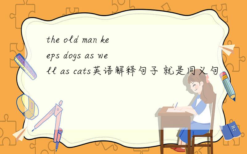 the old man keeps dogs as well as cats英语解释句子 就是同义句