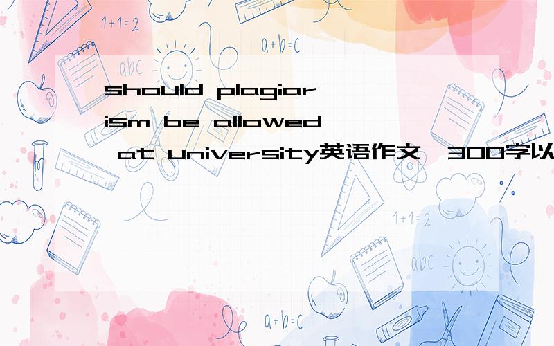 should plagiarism be allowed at university英语作文,300字以上,