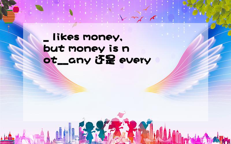 _ likes money,but money is not__any 还是 every