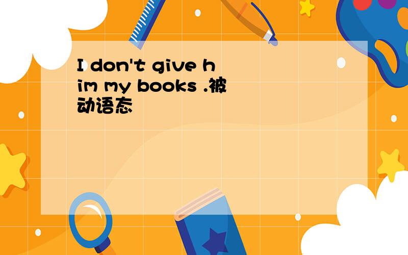 I don't give him my books .被动语态