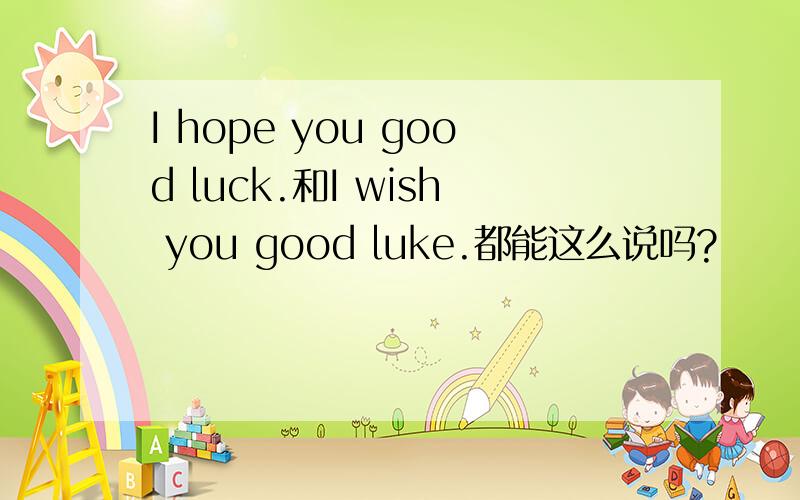 I hope you good luck.和I wish you good luke.都能这么说吗?