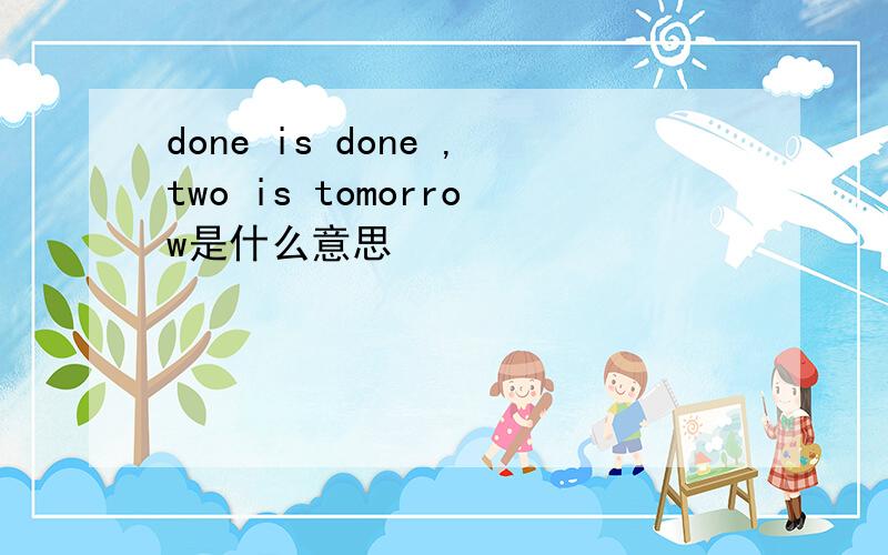 done is done ,two is tomorrow是什么意思
