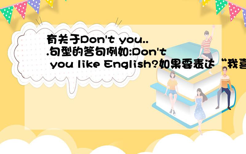 有关于Don't you...句型的答句例如:Don't you like English?如果要表达“我喜欢英语”是应该用NO还是Yes?完整的答句应该是怎样的呢.