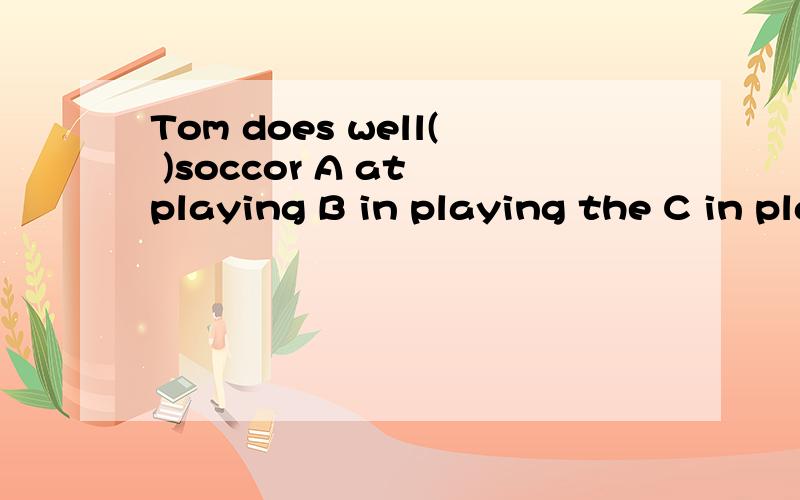 Tom does well( )soccor A at playing B in playing the C in playing D at playing the help A at playing B in playing the C in playing D at playing the