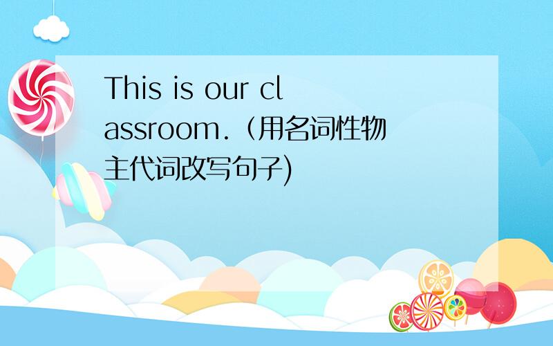 This is our classroom.（用名词性物主代词改写句子)