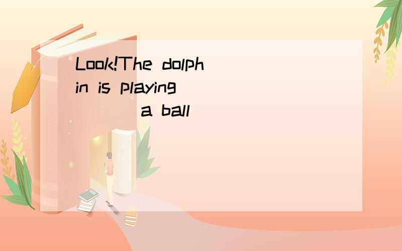 Look!The dolphin is playing ___ a ball