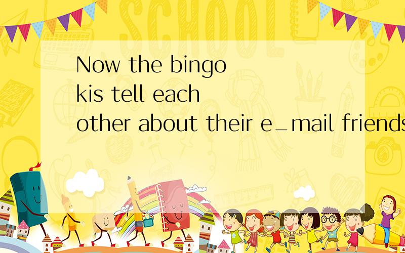 Now the bingo kis tell each other about their e_mail friends.