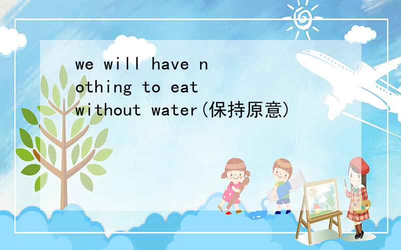 we will have nothing to eat without water(保持原意)