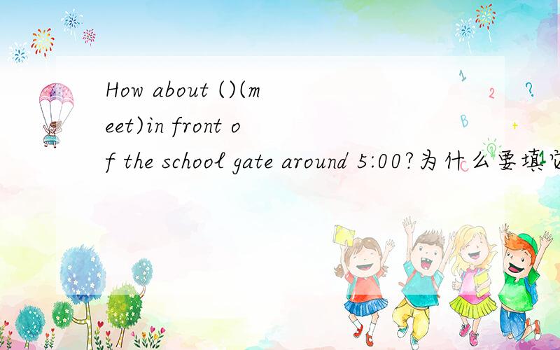 How about ()(meet)in front of the school gate around 5:00?为什么要填它