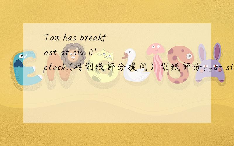 Tom has breakfast at six 0' clock.(对划线部分提问）划线部分：at six 0' clock