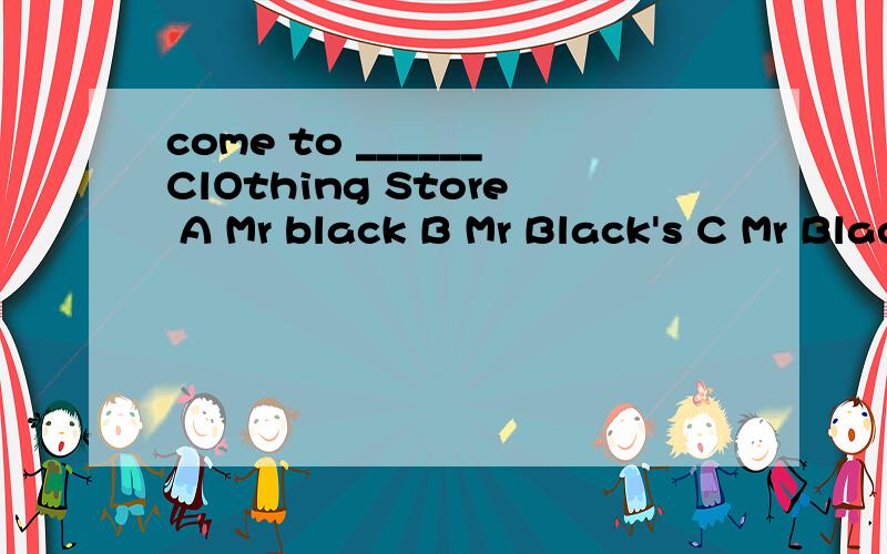 come to ______ClOthing Store A Mr black B Mr Black's C Mr Blacks’