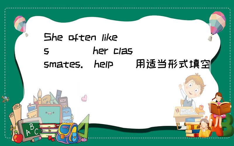 She often likes ___ her classmates.(help)(用适当形式填空）