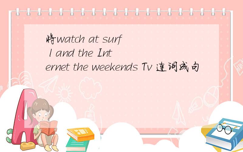 将watch at surf l and the Internet the weekends Tv 连词成句
