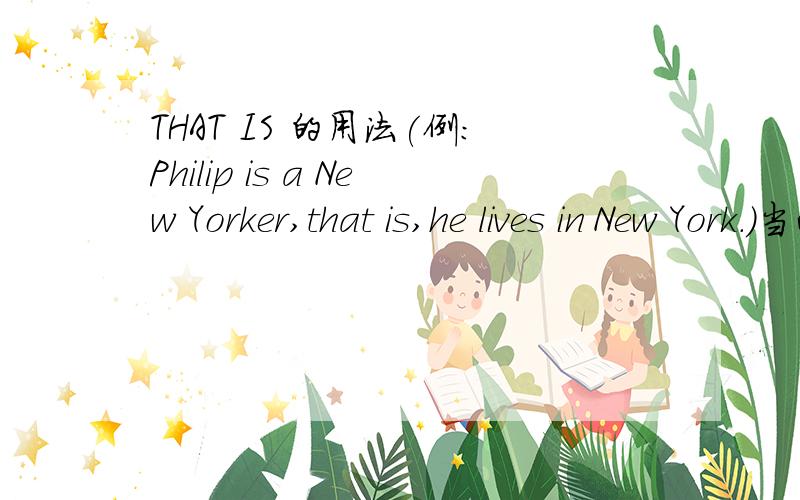 THAT IS 的用法(例:Philip is a New Yorker,that is,he lives in New York.)当两句句子有何关系时用that is?