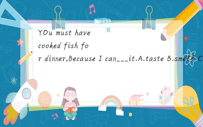 YOu must have cooked fish for dinner,Because I can___it.A.taste B.smell C.feel D.touch