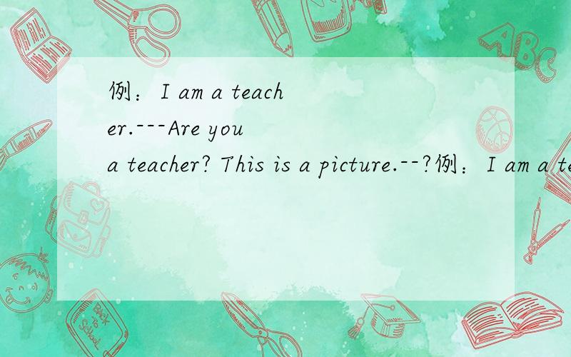 例：I am a teacher.---Are you a teacher? This is a picture.--?例：I am a teacher.---Are you a teacher?This is a picture.--?     Jim is in Three.---?    Their classroom is big.---?My father is an accountant.---?