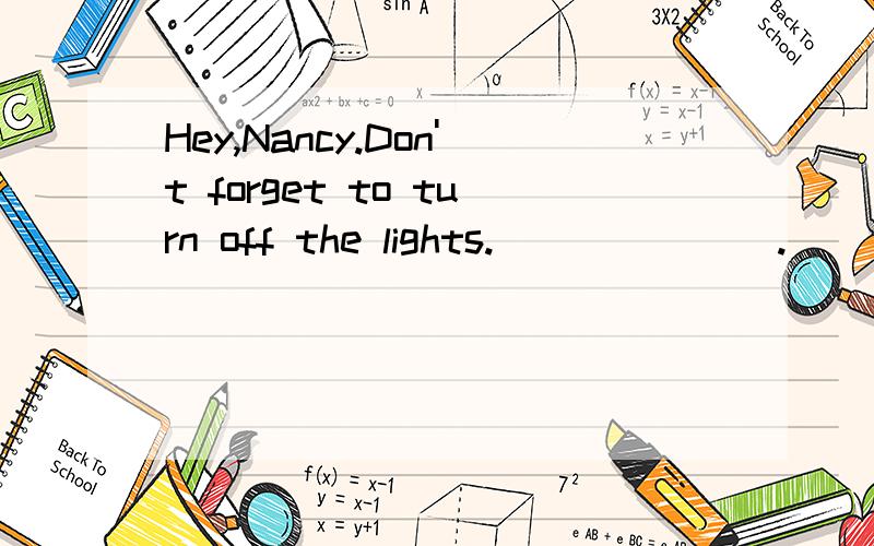 Hey,Nancy.Don't forget to turn off the lights._______.