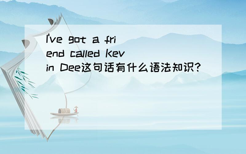 I've got a friend called Kevin Dee这句话有什么语法知识?