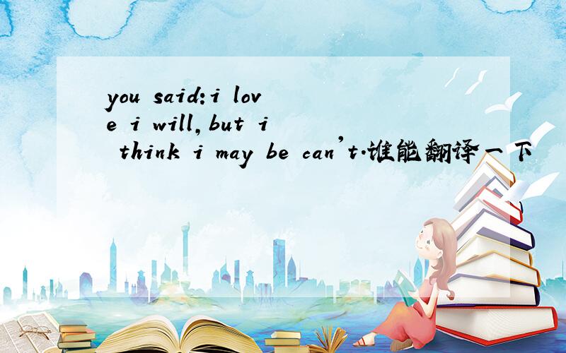 you said:i love i will,but i think i may be can't.谁能翻译一下